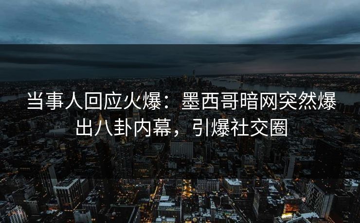 当事人回应火爆：墨西哥暗网突然爆出八卦内幕，引爆社交圈
