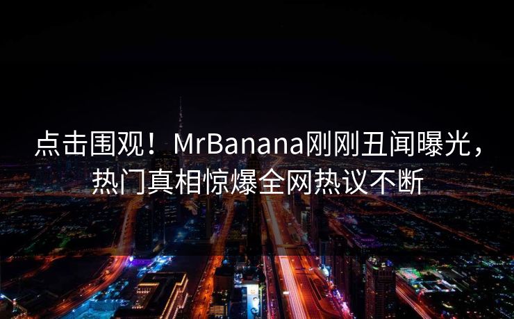 点击围观！MrBanana刚刚丑闻曝光，热门真相惊爆全网热议不断