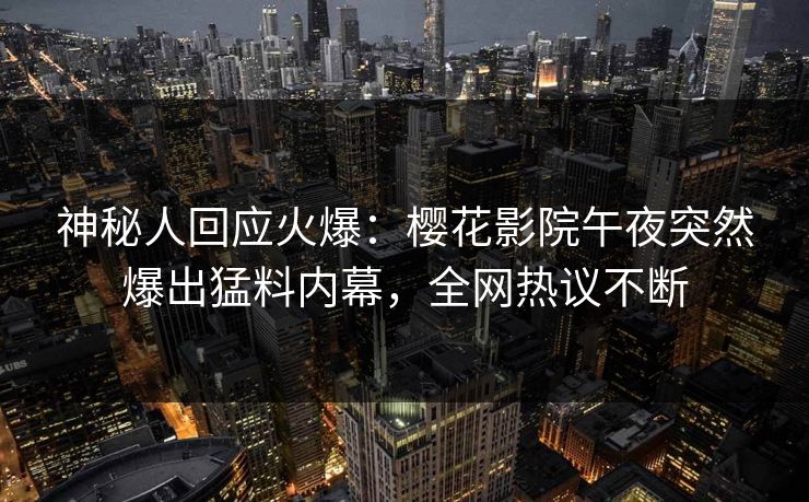神秘人回应火爆：樱花影院午夜突然爆出猛料内幕，全网热议不断