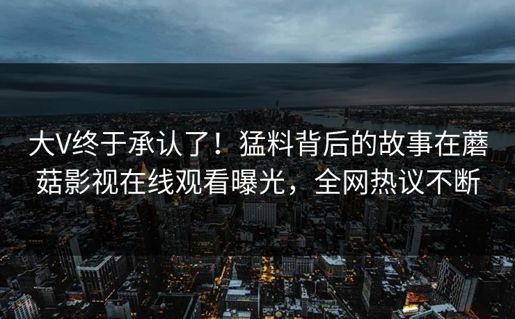 大V终于承认了！猛料背后的故事在蘑菇影视在线观看曝光，全网热议不断