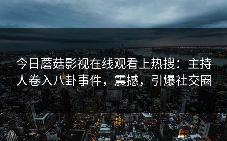 今日蘑菇影视在线观看上热搜：主持人卷入八卦事件，震撼，引爆社交圈
