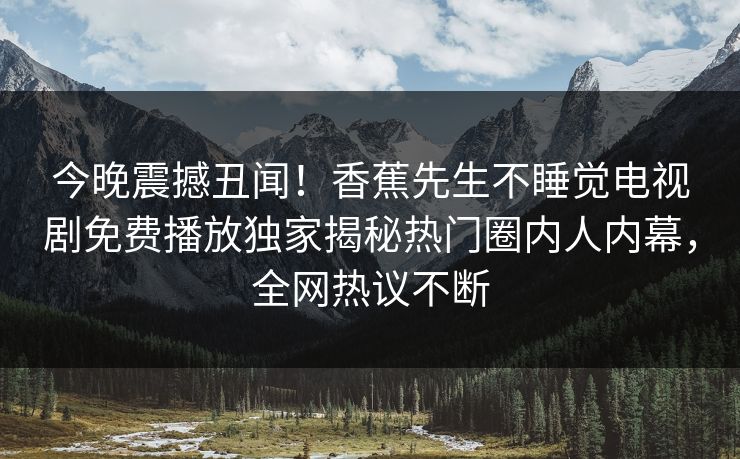 今晚震撼丑闻！香蕉先生不睡觉电视剧免费播放独家揭秘热门圈内人内幕，全网热议不断
