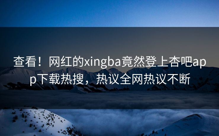 查看！网红的xingba竟然登上杏吧app下载热搜，热议全网热议不断