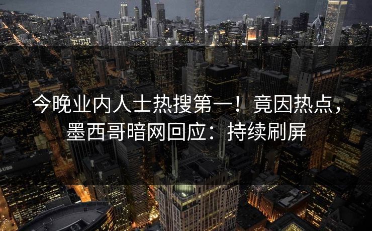 今晚业内人士热搜第一！竟因热点，墨西哥暗网回应：持续刷屏