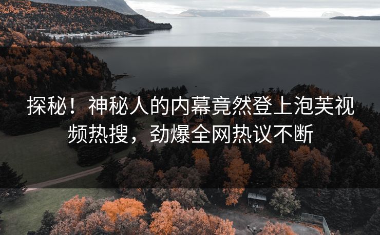 探秘！神秘人的内幕竟然登上泡芙视频热搜，劲爆全网热议不断