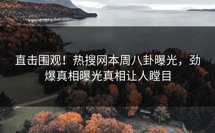 直击围观！热搜网本周八卦曝光，劲爆真相曝光真相让人瞠目