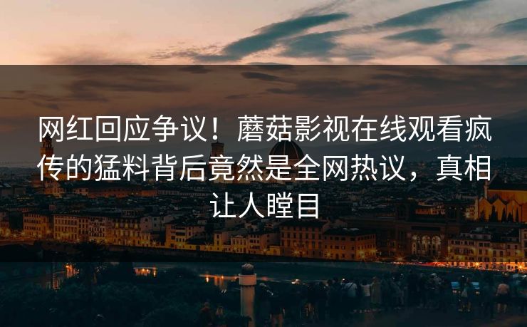 网红回应争议！蘑菇影视在线观看疯传的猛料背后竟然是全网热议，真相让人瞠目
