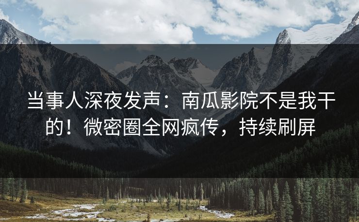 当事人深夜发声：南瓜影院不是我干的！微密圈全网疯传，持续刷屏