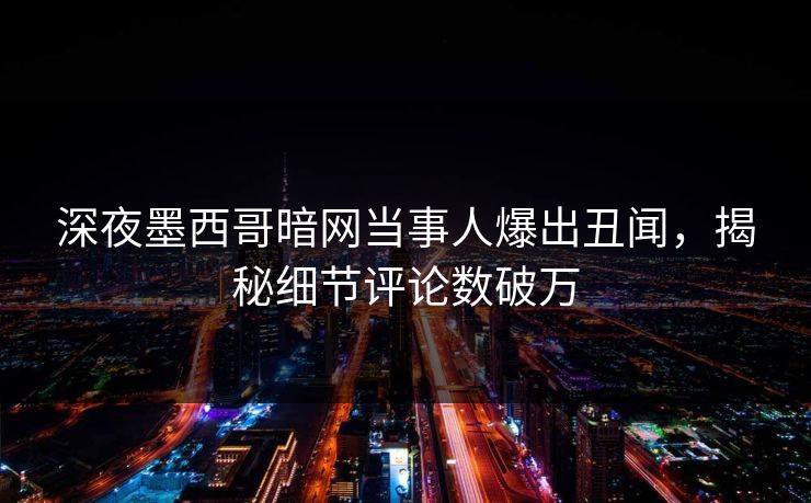 深夜墨西哥暗网当事人爆出丑闻，揭秘细节评论数破万
