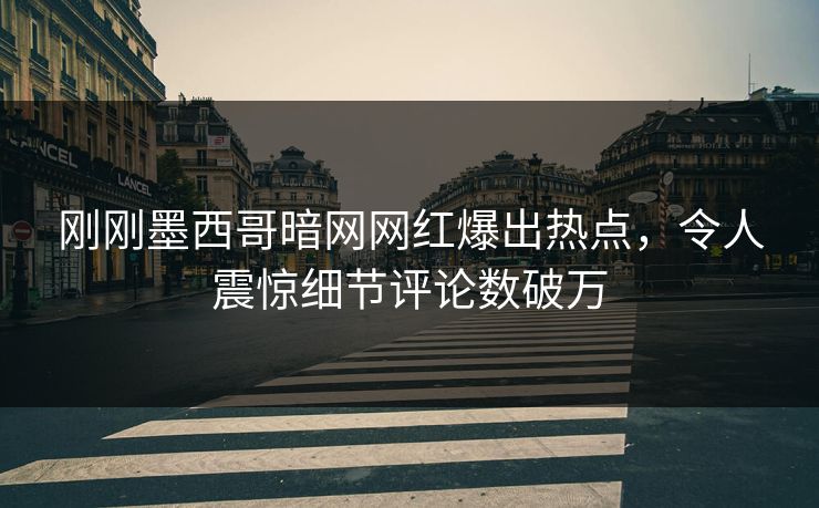 刚刚墨西哥暗网网红爆出热点，令人震惊细节评论数破万