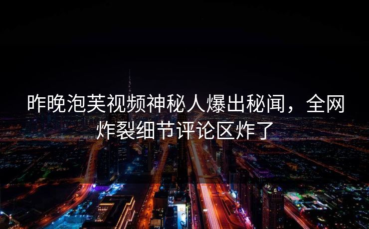 昨晚泡芙视频神秘人爆出秘闻，全网炸裂细节评论区炸了