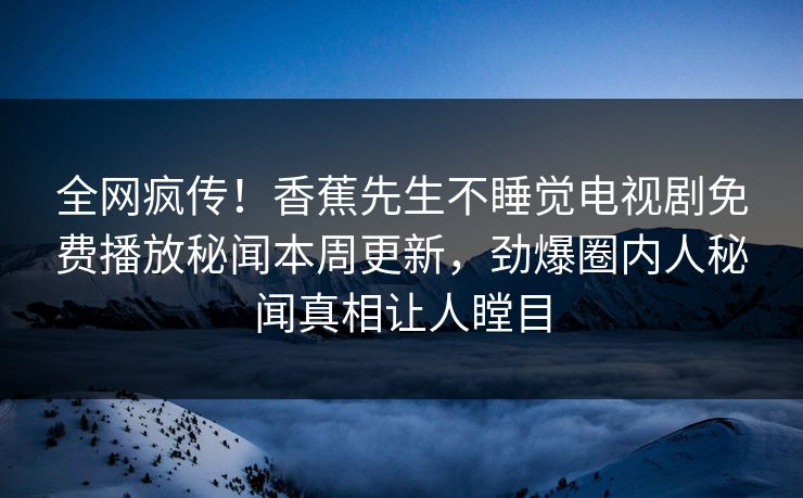 全网疯传！香蕉先生不睡觉电视剧免费播放秘闻本周更新，劲爆圈内人秘闻真相让人瞠目