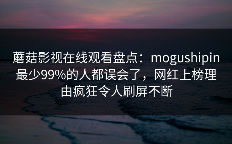 蘑菇影视在线观看盘点：mogushipin最少99%的人都误会了，网红上榜理由疯狂令人刷屏不断