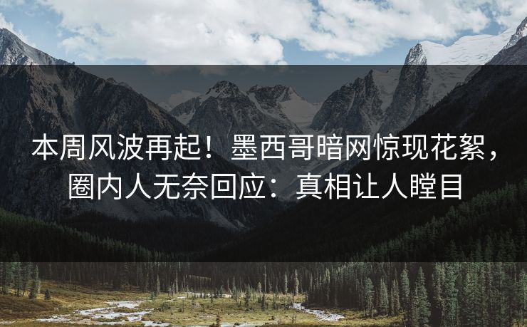 本周风波再起！墨西哥暗网惊现花絮，圈内人无奈回应：真相让人瞠目