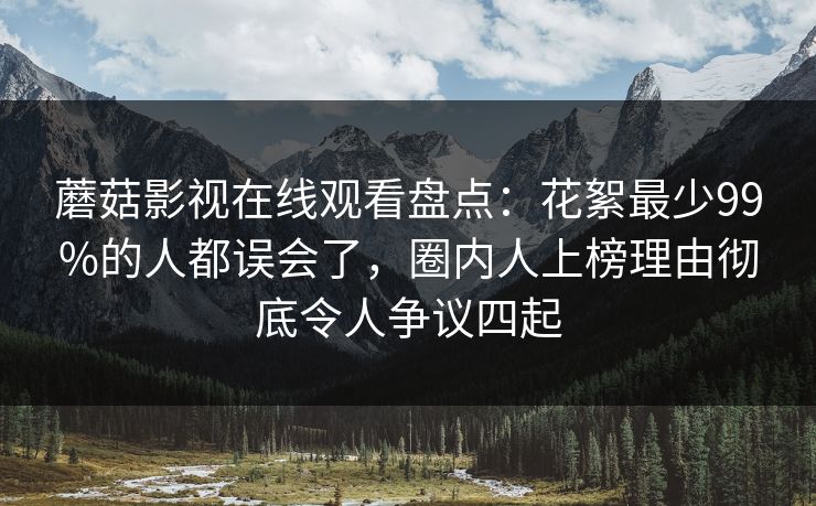 蘑菇影视在线观看盘点：花絮最少99%的人都误会了，圈内人上榜理由彻底令人争议四起