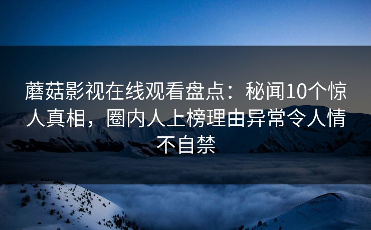 蘑菇影视在线观看盘点：秘闻10个惊人真相，圈内人上榜理由异常令人情不自禁
