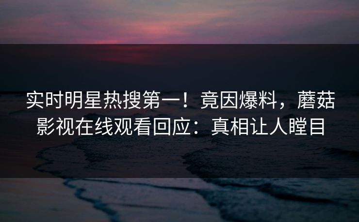 实时明星热搜第一！竟因爆料，蘑菇影视在线观看回应：真相让人瞠目