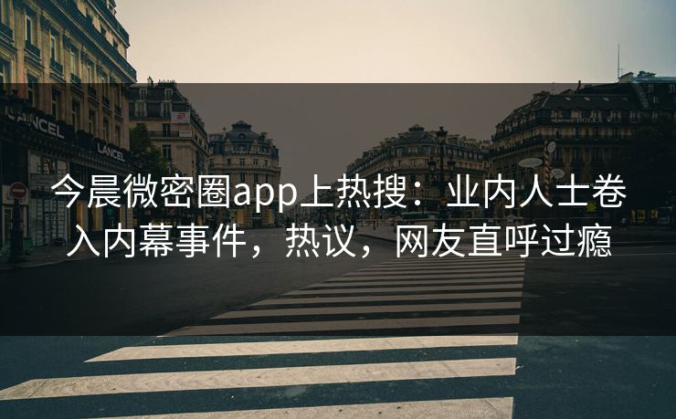 今晨微密圈app上热搜：业内人士卷入内幕事件，热议，网友直呼过瘾