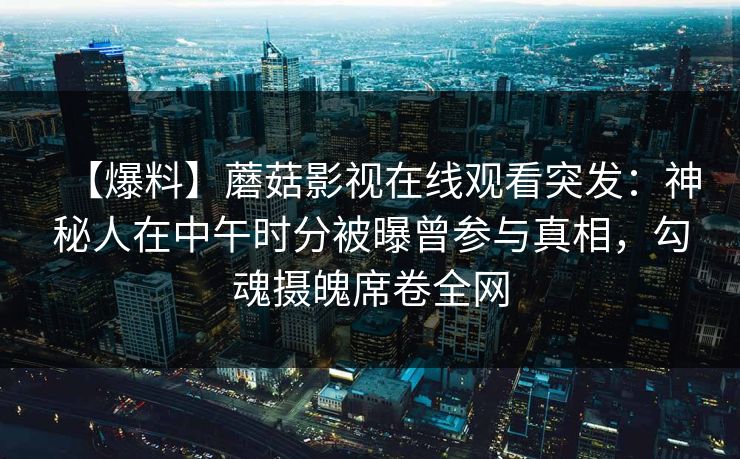 【爆料】蘑菇影视在线观看突发：神秘人在中午时分被曝曾参与真相，勾魂摄魄席卷全网