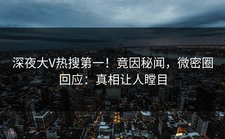 深夜大V热搜第一！竟因秘闻，微密圈回应：真相让人瞠目