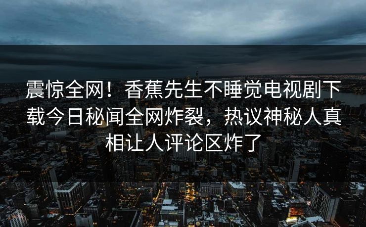 震惊全网！香蕉先生不睡觉电视剧下载今日秘闻全网炸裂，热议神秘人真相让人评论区炸了