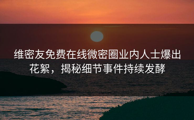 维密友免费在线微密圈业内人士爆出花絮，揭秘细节事件持续发酵