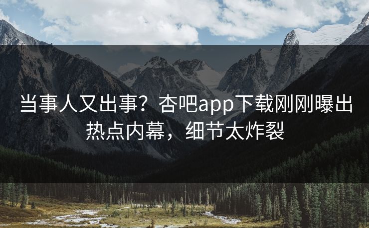 当事人又出事？杏吧app下载刚刚曝出热点内幕，细节太炸裂