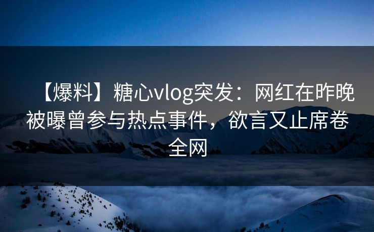 【爆料】糖心vlog突发：网红在昨晚被曝曾参与热点事件，欲言又止席卷全网