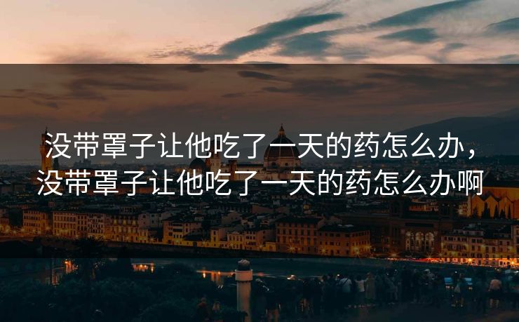 没带罩子让他吃了一天的药怎么办，没带罩子让他吃了一天的药怎么办啊