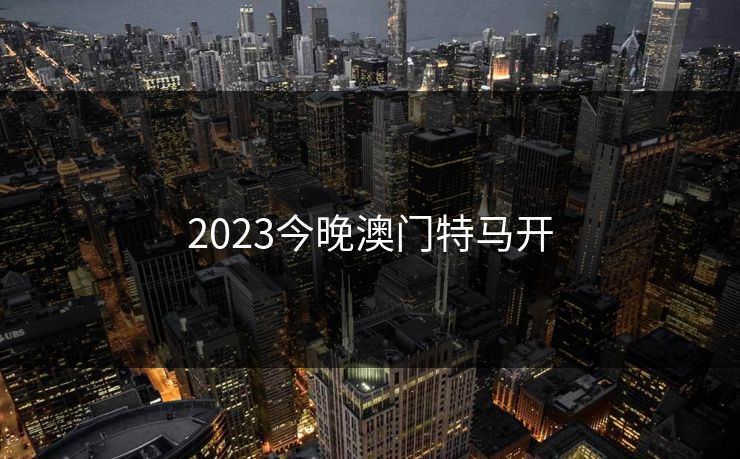 2023今晚澳门特马开 2023今晚澳门特马开