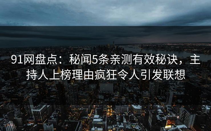 91网盘点：秘闻5条亲测有效秘诀，主持人上榜理由疯狂令人引发联想