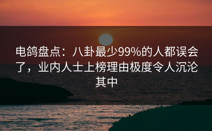 电鸽盘点:八卦最少99%的人都误会了,业内人士上榜理由极度令人沉沦其中 电鸽盘点:八卦最少99%的人都误会了,业内人士上榜理由极度令人沉沦其中
