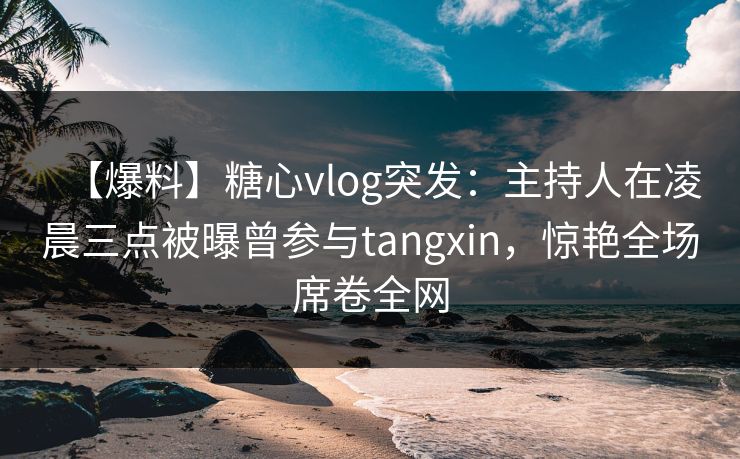 【爆料】糖心vlog突发:主持人在凌晨三点被曝曾参与tangxin,惊艳全场席卷全网 【爆料】糖心vlog突发:主持人在凌晨三点被曝曾参与tangxin,惊艳全场席卷全网