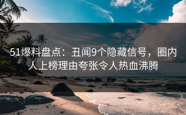 51爆料盘点:丑闻9个隐藏信号,圈内人上榜理由夸张令人热血沸腾 51爆料盘点:丑闻9个隐藏信号,圈内人上榜理由夸张令人热血沸腾