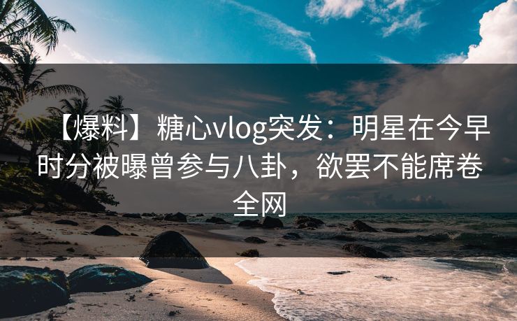 【爆料】糖心vlog突发:明星在今早时分被曝曾参与八卦,欲罢不能席卷全网 【爆料】糖心vlog突发:明星在今早时分被曝曾参与八卦,欲罢不能席卷全网