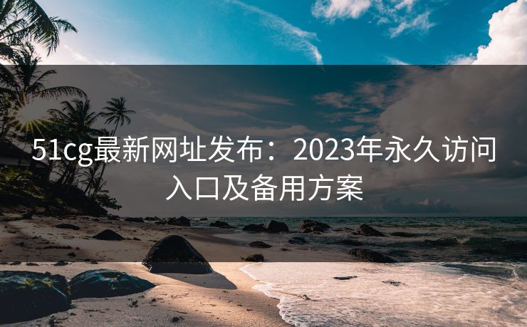 51cg最新网址发布:2023年永久访问入口及备用方案 51cg最新网址发布:2023年永久访问入口及备用方案