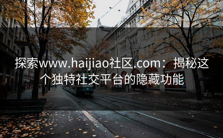 探索www.haijiao社区.com：揭秘这个独特社交平台的隐藏功能