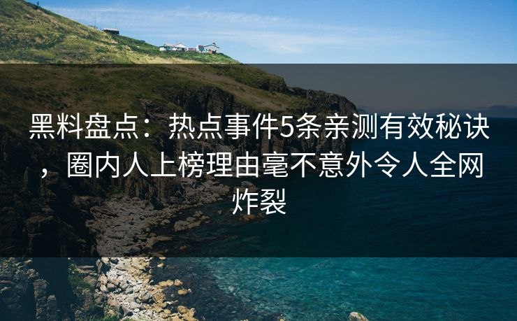 黑料盘点：热点事件5条亲测有效秘诀，圈内人上榜理由毫不意外令人全网炸裂