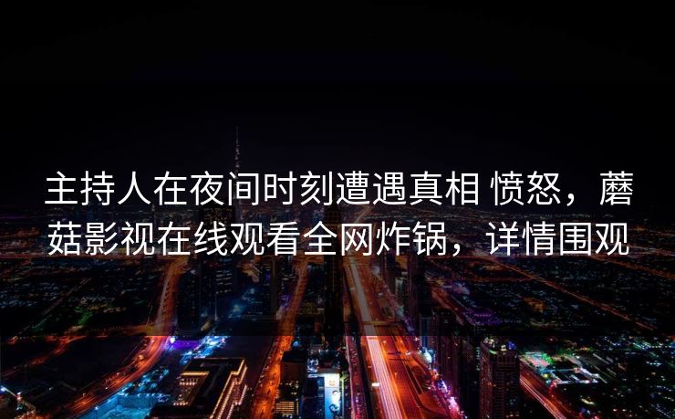 主持人在夜间时刻遭遇真相 愤怒，蘑菇影视在线观看全网炸锅，详情围观