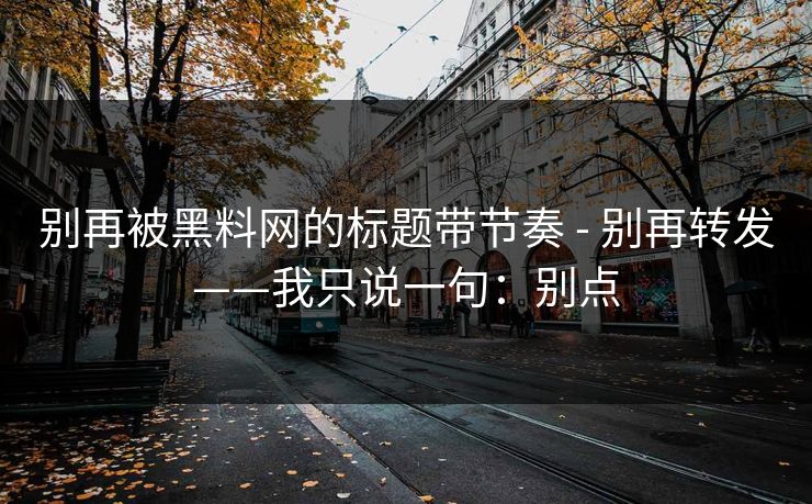 别再被黑料网的标题带节奏 - 别再转发——我只说一句:别点 别再被黑料网的标题带节奏 - 别再转发——我只说一句:别点