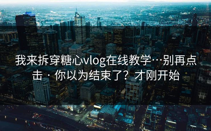 我来拆穿糖心vlog在线教学…别再点击 · 你以为结束了？才刚开始