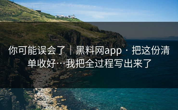 你可能误会了｜黑料网app · 把这份清单收好…我把全过程写出来了