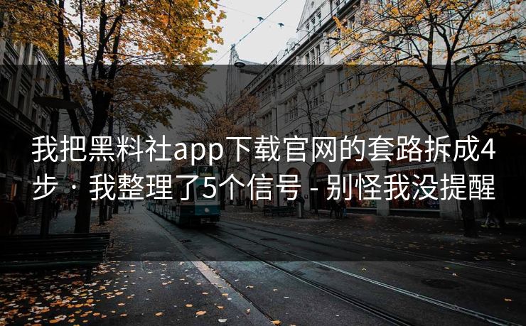 我把黑料社app下载官网的套路拆成4步 · 我整理了5个信号 - 别怪我没提醒