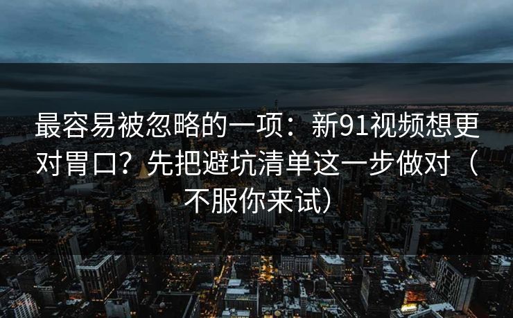 最容易被忽略的一项:新91视频想更对胃口?先把避坑清单这一步做对(不服你来试) 最容易被忽略的一项:新91视频想更对胃口?先把避坑清单这一步做对(不服你来试)
