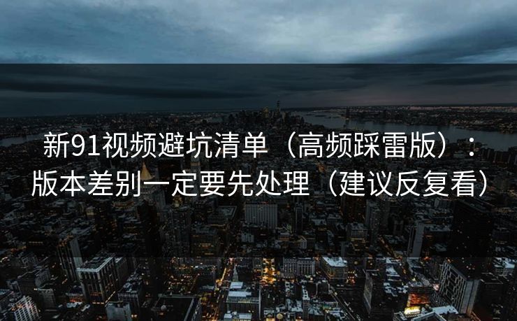 新91视频避坑清单（高频踩雷版）：版本差别一定要先处理（建议反复看）