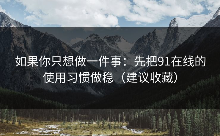 如果你只想做一件事：先把91在线的使用习惯做稳（建议收藏）