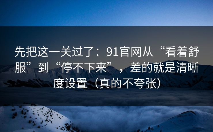 先把这一关过了:91官网从“看着舒服”到“停不下来”,差的就是清晰度设置(真的不夸张) 先把这一关过了:91官网从“看着舒服”到“停不下来”,差的就是清晰度设置(真的不夸张)