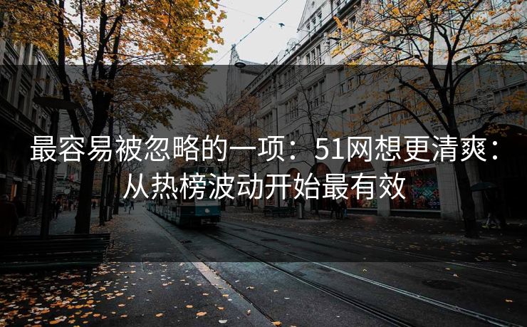 最容易被忽略的一项:51网想更清爽:从热榜波动开始最有效 最容易被忽略的一项:51网想更清爽:从热榜波动开始最有效