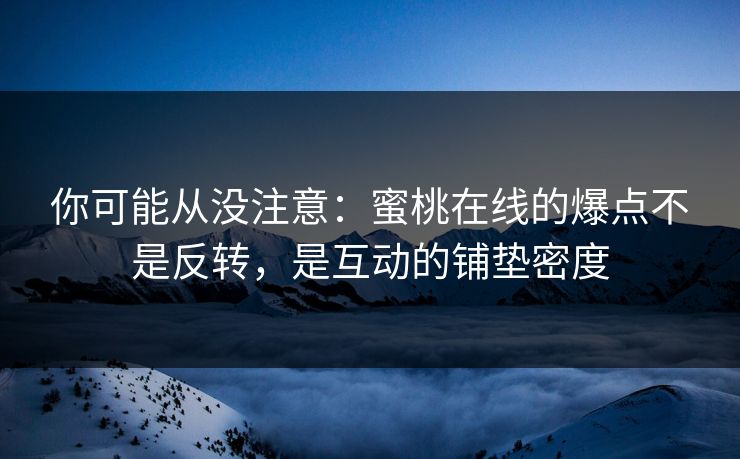 你可能从没注意:蜜桃在线的爆点不是反转,是互动的铺垫密度 你可能从没注意:蜜桃在线的爆点不是反转,是互动的铺垫密度