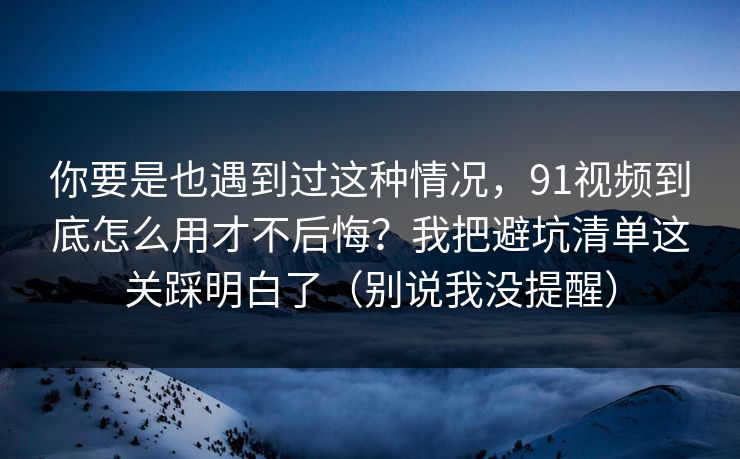 你要是也遇到过这种情况,91视频到底怎么用才不后悔?我把避坑清单这关踩明白了(别说我没提醒) 你要是也遇到过这种情况,91视频到底怎么用才不后悔?我把避坑清单这关踩明白了(别说我没提醒)
